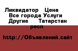 Ликвидатор › Цена ­ 1 - Все города Услуги » Другие   . Татарстан респ.